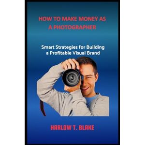 BLAKE, HARLOW T. HOW TO MAKE MONEY AS A PHOTOGRAPHER: Smart Strategies for Building a Profitable Visual Brand BLAKE, HARLOW T. HOW TO MAKE MONEY AS A PHOTOGRAPHER: Smart Strategies for Building a Profitable Visual Brand