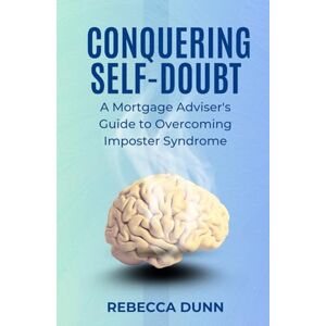 Dunn, Rebecca Conquering Self Doubt- A Mortgage Adviser's Guide to Overcoming Imposter Syndrome Dunn, Rebecca Conquering Self Doubt- A Mortgage Adviser's Guide to Overcoming Imposter Syndrome