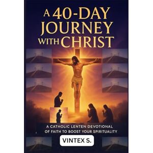 S., Vintex A 40-Day Journey with Christ: A Catholic Lenten Devotional of Faith to Boost your Spirituality S., Vintex A 40-Day Journey with Christ: A Catholic Lenten Devotional of Faith to Boost your Spirituality