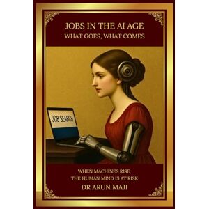 MAJI, DR ARUN JOBS IN THE AI AGE: WHAT GOES, WHAT COMES (FUTURISTIC SCIENCE, TECHNOLOGY, AND AI) MAJI, DR ARUN JOBS IN THE AI AGE: WHAT GOES, WHAT COMES (FUTURISTIC SCIENCE, TECHNOLOGY, AND AI)