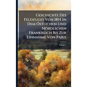 Anonymous Geschichte Des Feldzuges Von 1814 In Dem Ã-stlichen Und Nördlichen Frankreich Bis Zur Einnahme Von Paris Anonymous Geschichte Des Feldzuges Von 1814 In Dem Ã-stlichen Und Nördlichen Frankreich Bis Zur Einnahme Von Paris