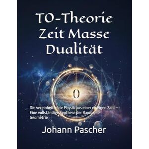 Pascher, Johann T0-Theorie Zeit Masse Dualität: Die vereinheitlichte Physik aus einer einzigen Zahl – Eine vollständige Synthese der Raumzeit-Geometrie Pascher, Johann T0-Theorie Zeit Masse Dualität: Die vereinheitlichte Physik aus einer einzigen Zahl – Eine vollständige Synthese der Raumzeit-Geometrie