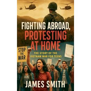 Smith, James Fighting Abroad, Protesting at Home: The Story of the Vietnam War for Teens Smith, James Fighting Abroad, Protesting at Home: The Story of the Vietnam War for Teens