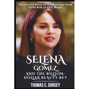 C. Dorsey, Thomas Selena Gomez and the Billion-Dollar Beauty Bet: The Untold Story of Her Journey From Child Star to CEO Mogul C. Dorsey, Thomas Selena Gomez and the Billion-Dollar Beauty Bet: The Untold Story of Her Journey From Child Star to CEO Mogul