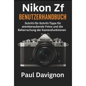 Davignon, Paul Nikon Zf Benutzerhandbuch: Schritt-für-Schritt-Tipps für atemberaubende Fotos und die Beherrschung der Kamerafunktionen Davignon, Paul Nikon Zf Benutzerhandbuch: Schritt-für-Schritt-Tipps für atemberaubende Fotos und die Beherrschung der Kamerafunktionen