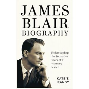 RANDY, KATE T. JAMES BLAIR BIOGRAPHY: Understanding the Formative Years of a Visionary Leader RANDY, KATE T. JAMES BLAIR BIOGRAPHY: Understanding the Formative Years of a Visionary Leader