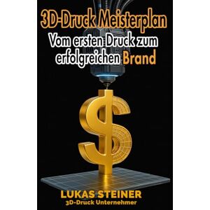 Steiner, Lukas 3D-Druck Meisterplan Vom ersten Druck zum erfolgreichen Brand: Verdiene Geld mit 3D-Druck, Strategien, Marketing und Tools für Dein profitables Business und passives Einkommen. Steiner, Lukas 3D-Druck Meisterplan Vom ersten Druck zum erfolgreichen Brand: Verdiene Geld mit 3D-Druck, Strategien, Marketing und Tools für Dein profitables Business und passives Einkommen.