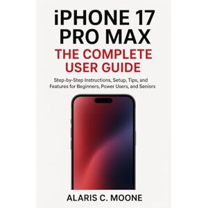 Moone, Alaris C. iPHONE 17 PRO MAX: THE COMPLETE USER GUIDE: Step-by-Step Instructions, Setup, Tips, and Features for Beginners, Power Users, and Seniors Moone, Alaris C. iPHONE 17 PRO MAX: THE COMPLETE USER GUIDE: Step-by-Step Instructions, Setup, Tips, and Features for Beginners, Power Users, and Seniors