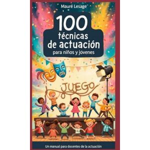 Lesage, Mauré 100 Técnicas de actuación para niños y jóvenes: Un manual para maestros y docentes: Desbloquea el Juego, la Artesanía y la Maestría para guiar a tus alumnos a ser actores genuinos. Lesage, Mauré 100 Técnicas de actuación para niños y jóvenes: Un manual para maestros y docentes: Desbloquea el Juego, la Artesanía y la Maestría para guiar a tus alumnos a ser actores genuinos.