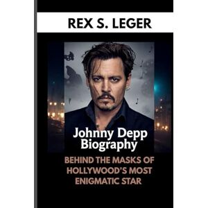 S. LEGER, REX JOHNNY DEPP BIOGRAPHY : BEHIND THE MASKS OF HOLLYWOOD’S MOST ENIGMATIC STAR: A LIFE LESS ORDINARY IN THE WORLD OF GLAMOUR S. LEGER, REX JOHNNY DEPP BIOGRAPHY : BEHIND THE MASKS OF HOLLYWOOD’S MOST ENIGMATIC STAR: A LIFE LESS ORDINARY IN THE WORLD OF GLAMOUR