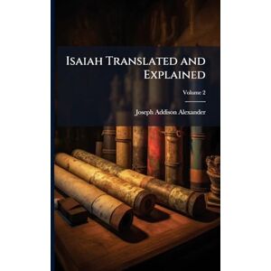 Alexander, Joseph Addison 1809-1860 Isaiah Translated and Explained Alexander, Joseph Addison 1809-1860 Isaiah Translated and Explained