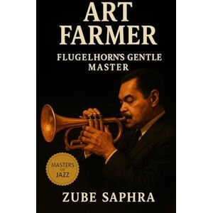 Saphra, Zube Art Farmer: Flugelhorn’s Gentle Master: The Life, Sound, and Legacy of Jazz’s Quiet Innovator (Masters of Jazz) Saphra, Zube Art Farmer: Flugelhorn’s Gentle Master: The Life, Sound, and Legacy of Jazz’s Quiet Innovator (Masters of Jazz)