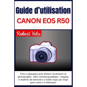 Vela, Robert Guide d’utilisation CANON EOS R50: Votre compagnon pour débuter facilement en photographie, vidéo cinématographique , vlogging et maîtrise du ... étape par étape pour seniors et débutant Vela, Robert Guide d’utilisation CANON EOS R50: Votre compagnon pour débuter facilement en photographie, vidéo cinématographique , vlogging et maîtrise du ... étape par étape pour seniors et débutant