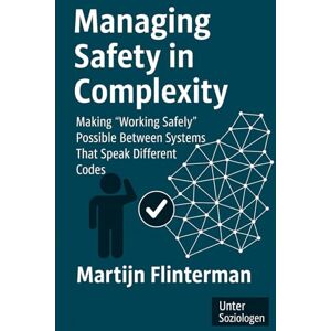 Flinterman, Martijn Managing Safety in Complexity: Making ‘Working Safely’ Possible Between Systems That Speak Different Codes (Risk + Safety / Sociology) Flinterman, Martijn Managing Safety in Complexity: Making ‘Working Safely’ Possible Between Systems That Speak Different Codes (Risk + Safety / Sociology)