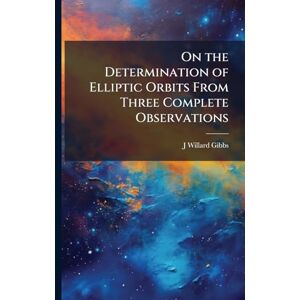 Gibbs, J Willard 1839-1903 On the Determination of Elliptic Orbits From Three Complete Observations Gibbs, J Willard 1839-1903 On the Determination of Elliptic Orbits From Three Complete Observations