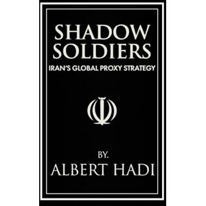 Hadi, Albert SHADOW SOLDIERS: IRAN’S GLOBAL PROXY STRATEGY Hadi, Albert SHADOW SOLDIERS: IRAN’S GLOBAL PROXY STRATEGY