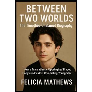 Mathews, Felicia Between Two Worlds: The Timothée Chalamet Biography: How a Transatlantic Upbringing Shaped Hollywood's Most Compelling Young Star Mathews, Felicia Between Two Worlds: The Timothée Chalamet Biography: How a Transatlantic Upbringing Shaped Hollywood's Most Compelling Young Star