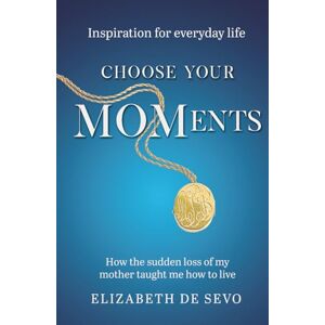 De Sevo, Elizabeth Choose Your MOMents: How the sudden loss of my mother taught me how to live (Inspiration for everyday life) De Sevo, Elizabeth Choose Your MOMents: How the sudden loss of my mother taught me how to live (Inspiration for everyday life)