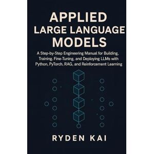 Kai, Ryden Applied Large Language Models: A Step-by-Step Engineering Manual for Building, Training, Fine-Tuning, and Deploying LLMs with Python, PyTorch, RAG, and Reinforcement Learning Kai, Ryden Applied Large Language Models: A Step-by-Step Engineering Manual for Building, Training, Fine-Tuning, and Deploying LLMs with Python, PyTorch, RAG, and Reinforcement Learning