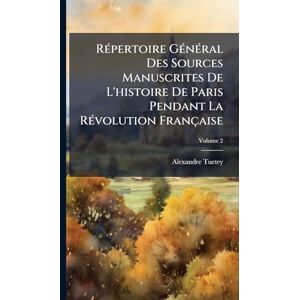Tuetey, Alexandre RÃ(c)pertoire GÃ(c)nÃ(c)ral Des Sources Manuscrites De L'histoire De Paris Pendant La RÃ(c)volution Française Tuetey, Alexandre RÃ(c)pertoire GÃ(c)nÃ(c)ral Des Sources Manuscrites De L'histoire De Paris Pendant La RÃ(c)volution Française