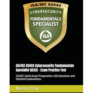 Prep, Master ISA/IEC 62443 Cybersecurity Fundamentals Specialist (IC32) – Exam Practice Test: ISA/IEC 62443 Exam Preparation: 205 Questions and Detailed Explanations Prep, Master ISA/IEC 62443 Cybersecurity Fundamentals Specialist (IC32) – Exam Practice Test: ISA/IEC 62443 Exam Preparation: 205 Questions and Detailed Explanations
