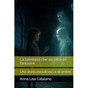 Catalano, Anna Lisa La bambina che ascoltava i fantasmi: Una storia vera di voci e di ombre Catalano, Anna Lisa La bambina che ascoltava i fantasmi: Una storia vera di voci e di ombre