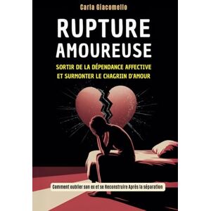 Giacomello, Carla Rupture Amoureuse : Sortir de la Dépendance Affective Et Surmonter Le Chagrin d'amour: Comment oublier son ex et se Reconstruire Après la séparation Giacomello, Carla Rupture Amoureuse : Sortir de la Dépendance Affective Et Surmonter Le Chagrin d'amour: Comment oublier son ex et se Reconstruire Après la séparation