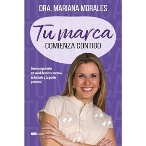 Morales, Dra. Mariana Tu marca comienza contigo: Cómo emprender en salud desde tu esencia, tu historia y tu poder personal Morales, Dra. Mariana Tu marca comienza contigo: Cómo emprender en salud desde tu esencia, tu historia y tu poder personal