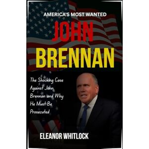 Whitlock, Eleanor America's Most Wanted- John Brennan: The Shocking Case Against John Brennan and Why He Must Be Prosecuted Whitlock, Eleanor America's Most Wanted- John Brennan: The Shocking Case Against John Brennan and Why He Must Be Prosecuted