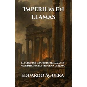 Agüera Villalobos, Eduardo Imperium en llamas: El fuego del imperio no quema a los valientes. Novela histórica de Roma. Lectores de 13 a 18 años. (Novelas interesantes del autor) Agüera Villalobos, Eduardo Imperium en llamas: El fuego del imperio no quema a los valientes. Novela histórica de Roma. Lectores de 13 a 18 años. (Novelas interesantes del autor)