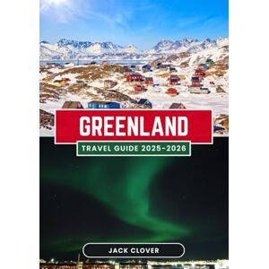 Clover, Jack GREENLAND TRAVEL GUIDE 2025-2026: Your Complete Guide to the World's Largest Island From Ice Sheets to Inuit Culture, Northern Lights to Midnight Sun Clover, Jack GREENLAND TRAVEL GUIDE 2025-2026: Your Complete Guide to the World's Largest Island From Ice Sheets to Inuit Culture, Northern Lights to Midnight Sun