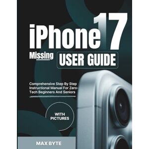 Byte, Max iPHONE 17 Missing USER GUIDE: Comprehensive Step By Step Instructional Manual For Zero-Tech Beginners And Seniors With Pictures Byte, Max iPHONE 17 Missing USER GUIDE: Comprehensive Step By Step Instructional Manual For Zero-Tech Beginners And Seniors With Pictures