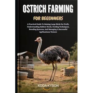 KYSON, KODA OSTRICH FARMING FOR BEGINNERS: A Practical Guide To Raising Large Birds For Profit, Understanding Habitat Needs, Feeding Techniques, Breeding Systems, And Managing A Successful Agribusiness Venture KYSON, KODA OSTRICH FARMING FOR BEGINNERS: A Practical Guide To Raising Large Birds For Profit, Understanding Habitat Needs, Feeding Techniques, Breeding Systems, And Managing A Successful Agribusiness Venture