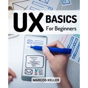 Keller, Marcos UX Basics For Beginners 2023: The Complete Guide To UX Design Every Designer Should Know Learn Fundamentals Of UX Programming To Creating Great Products For Passionate Beginners Keller, Marcos UX Basics For Beginners 2023: The Complete Guide To UX Design Every Designer Should Know Learn Fundamentals Of UX Programming To Creating Great Products For Passionate Beginners