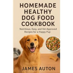 Auton, James Homemade Healthy Dog Food Cookbook: Nutritious, Easy, and Vet-Approved Recipes for a Happy, Pup Auton, James Homemade Healthy Dog Food Cookbook: Nutritious, Easy, and Vet-Approved Recipes for a Happy, Pup