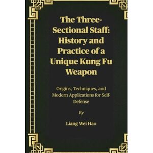 Hao, Liang Wei The Three-Sectional Staff: History and Practice of a Unique Kung Fu Weapon: Origins, Techniques, and Modern Applications for Self-Defense Hao, Liang Wei The Three-Sectional Staff: History and Practice of a Unique Kung Fu Weapon: Origins, Techniques, and Modern Applications for Self-Defense
