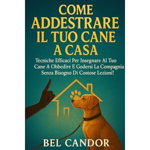 CANDOR, BEL COME ADDESTRARE IL TUO CANE A CASA: Tecniche efficaci per insegnare al tuo cane a obbedire e godersi la compagnia senza bisogno di costose lezioni!: 4 (educare il cane) CANDOR, BEL COME ADDESTRARE IL TUO CANE A CASA: Tecniche efficaci per insegnare al tuo cane a obbedire e godersi la compagnia senza bisogno di costose lezioni!: 4 (educare il cane)