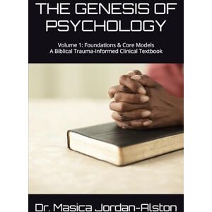 Alston, Dr. Masica Jordan THE GENESIS OF PSYCHOLOGY: Volume 1: Foundations & Core Models A Biblical Trauma-Informed Clinical Textbook Alston, Dr. Masica Jordan THE GENESIS OF PSYCHOLOGY: Volume 1: Foundations & Core Models A Biblical Trauma-Informed Clinical Textbook