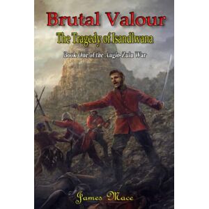 Mace, James Brutal Valour: The Tragedy of Isandlwana (The Anglo-Zulu War) Mace, James Brutal Valour: The Tragedy of Isandlwana (The Anglo-Zulu War)