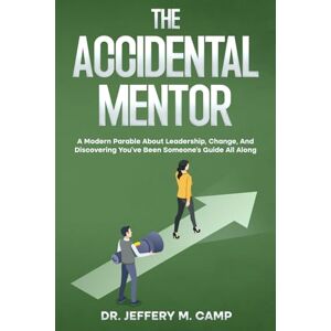 Camp, Dr. Jeffery M THE ACCIDENTAL MENTOR: A Modern Parable About Leadership, Change, and Discovering You've Been Someone's Guide All Along Camp, Dr. Jeffery M THE ACCIDENTAL MENTOR: A Modern Parable About Leadership, Change, and Discovering You've Been Someone's Guide All Along