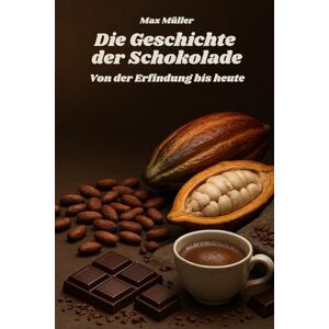 Müller, Max Die Geschichte der Schokolade von der Erfindung bis heute: Das perfekte Buch und Geschenk für alle Schokoladenliebhaber und Schoko Fans Müller, Max Die Geschichte der Schokolade von der Erfindung bis heute: Das perfekte Buch und Geschenk für alle Schokoladenliebhaber und Schoko Fans