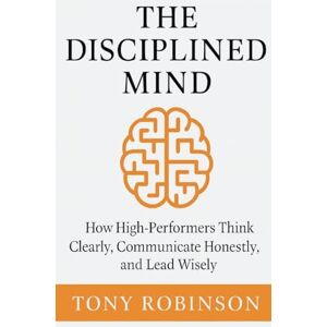 Robinson The Disciplined Mind: How High-Performers Think Clearly, Communicate Honestly, and Lead Wisely: 1 (The Intentional Leader) Robinson The Disciplined Mind: How High-Performers Think Clearly, Communicate Honestly, and Lead Wisely: 1 (The Intentional Leader)