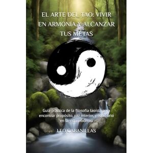 CABANILLAS, LEO EL ARTE DEL TAO: VIVIR EN ARMONÍA Y ALCANZAR TUS METAS: Guía práctica de la filosofía taoísta para encontrar propósito, paz interior, y equilibrio en la vida moderna CABANILLAS, LEO EL ARTE DEL TAO: VIVIR EN ARMONÍA Y ALCANZAR TUS METAS: Guía práctica de la filosofía taoísta para encontrar propósito, paz interior, y equilibrio en la vida moderna