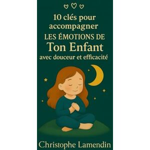 LAMENDIN, M Christophe 10 Clés pour accompagner les émotions de ton enfant avec douceur et efficacité (Les Aventuriers des Etoiles) LAMENDIN, M Christophe 10 Clés pour accompagner les émotions de ton enfant avec douceur et efficacité (Les Aventuriers des Etoiles)
