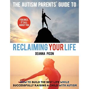 Picon, Deanna The Autism Parents' Guide To Reclaiming Your Life: How To Build The Best Life While Successfully Raising A Child With Autism Picon, Deanna The Autism Parents' Guide To Reclaiming Your Life: How To Build The Best Life While Successfully Raising A Child With Autism