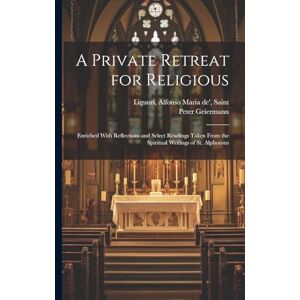 Geiermann, Peter 1870-1929 A Private Retreat for Religious; Enriched With Reflections and Select Readings Taken From the Spiritual Writings of St. Alphonsus Geiermann, Peter 1870-1929 A Private Retreat for Religious; Enriched With Reflections and Select Readings Taken From the Spiritual Writings of St. Alphonsus