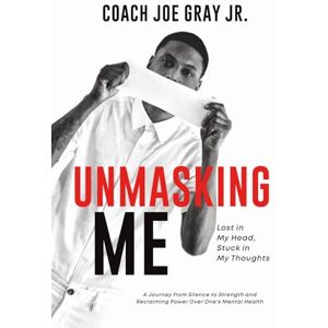 Gray Jr, Coach. Joe UNMASKING ME: Lost in My Head, Stuck in My Thoughts: A Journey from Silence to Strength and Reclaiming Power over One’s Mental Health Gray Jr, Coach. Joe UNMASKING ME: Lost in My Head, Stuck in My Thoughts: A Journey from Silence to Strength and Reclaiming Power over One’s Mental Health