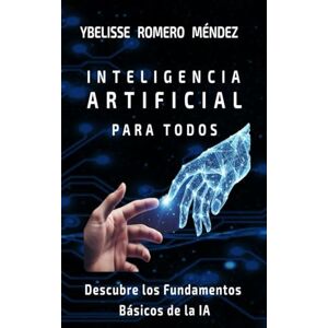 Romero Méndez, Ybelisse Inteligencia Artificial para todos.: Descubre los Conceptos Fundamentales de la Inteligencia Artificial. Romero Méndez, Ybelisse Inteligencia Artificial para todos.: Descubre los Conceptos Fundamentales de la Inteligencia Artificial.