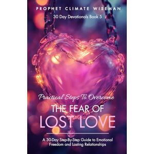 Wiseman, Prophet Climate Practical Steps to Overcome the Fear of Lost Love: A 30-Day Step-By-Step Guide to Emotional Freedom and Lasting Relationships (30 Day Devotionals) Wiseman, Prophet Climate Practical Steps to Overcome the Fear of Lost Love: A 30-Day Step-By-Step Guide to Emotional Freedom and Lasting Relationships (30 Day Devotionals)