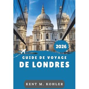 M. Kohler, Kent GUIDE DE VOYAGE DE LONDRES 2026: Promenade dans les ruelles historiques, vie citadine et cuisine britannique classique M. Kohler, Kent GUIDE DE VOYAGE DE LONDRES 2026: Promenade dans les ruelles historiques, vie citadine et cuisine britannique classique